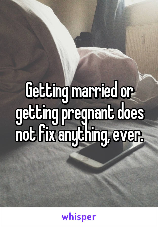 Getting married or getting pregnant does not fix anything, ever.