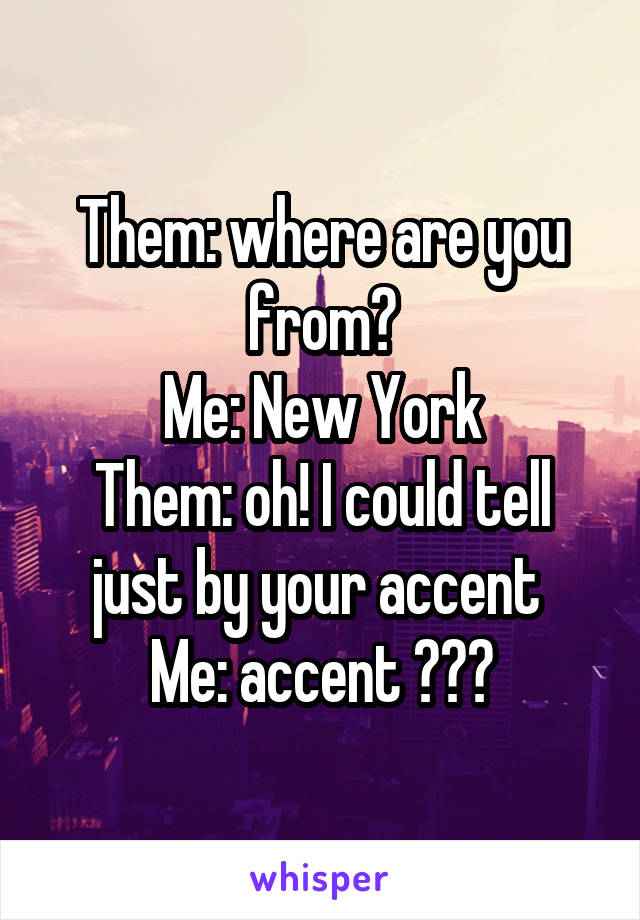 Them: where are you from?
Me: New York
Them: oh! I could tell just by your accent 
Me: accent ???