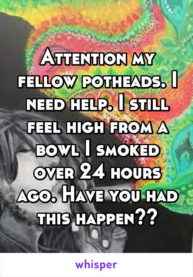 Attention my fellow potheads. I need help. I still feel high from a bowl I smoked over 24 hours ago. Have you had this happen??