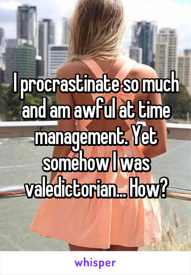 I procrastinate so much and am awful at time management. Yet somehow I was valedictorian... How?