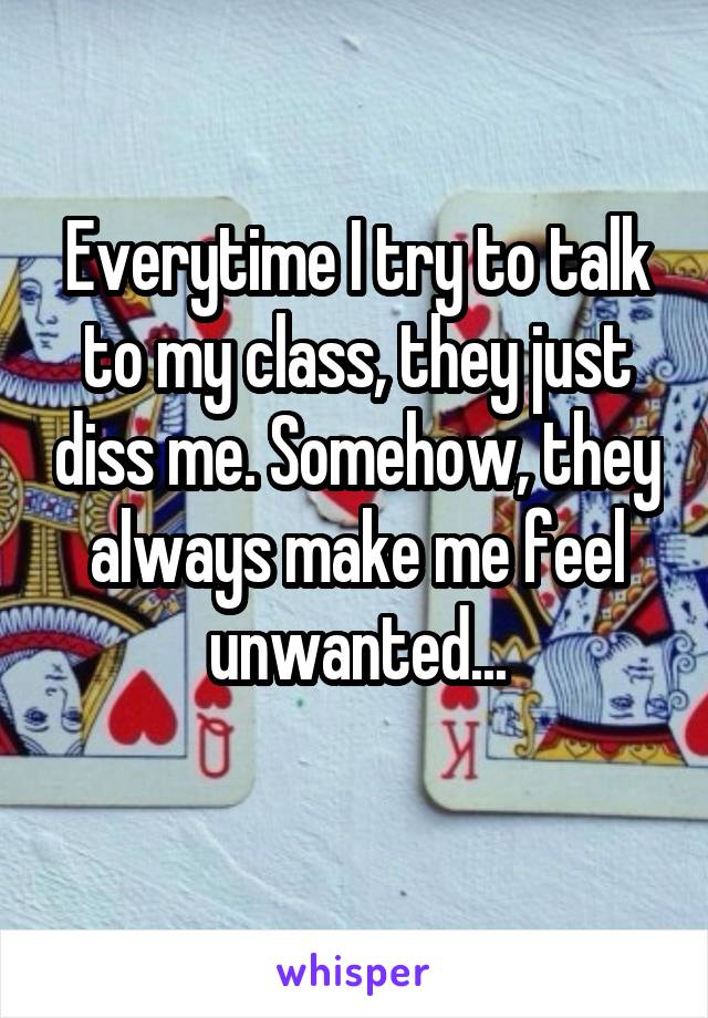 Everytime I try to talk to my class, they just diss me. Somehow, they always make me feel unwanted...
