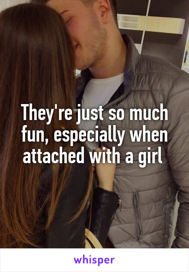 They're just so much fun, especially when attached with a girl 