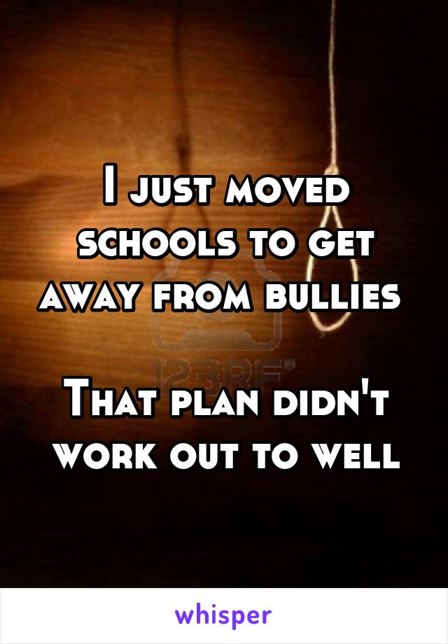 I just moved schools to get away from bullies 

That plan didn't work out to well