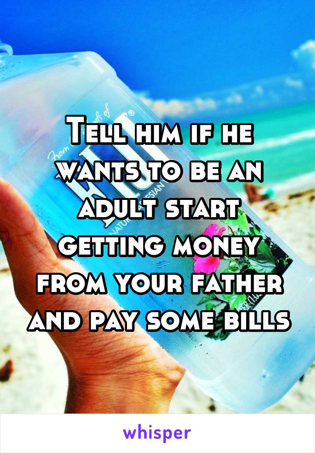 Tell him if he wants to be an adult start getting money from your father and pay some bills