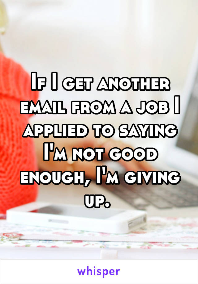 If I get another email from a job I applied to saying I'm not good enough, I'm giving up. 