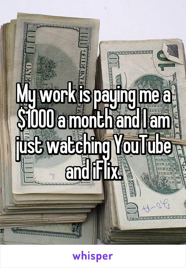 My work is paying me a $1000 a month and I am just watching YouTube and iFlix.