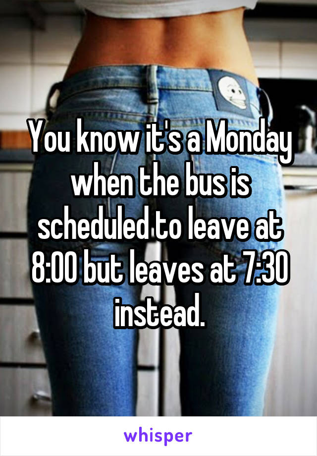 You know it's a Monday when the bus is scheduled to leave at 8:00 but leaves at 7:30 instead.