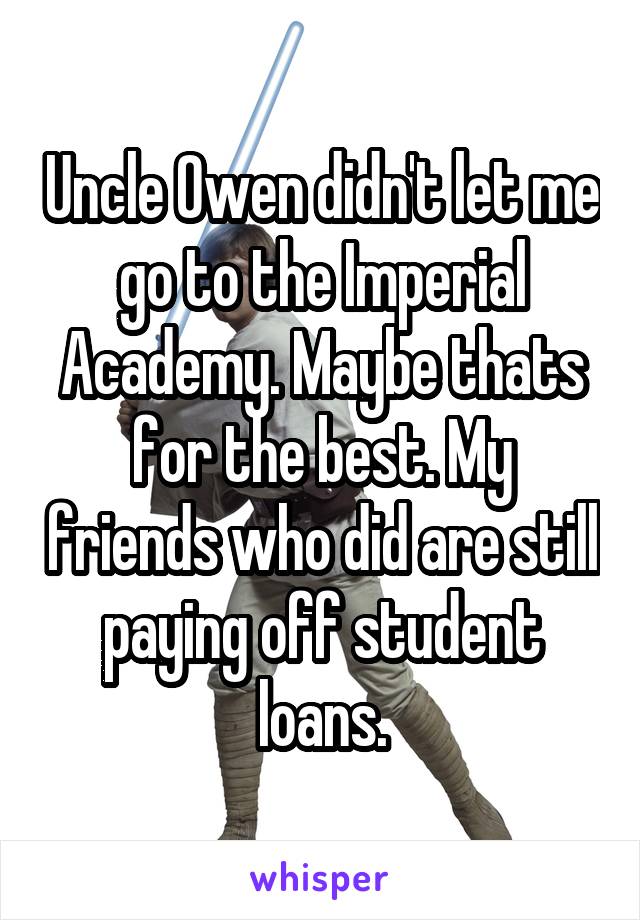 Uncle Owen didn't let me go to the Imperial Academy. Maybe thats for the best. My friends who did are still paying off student loans.