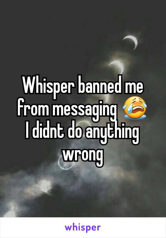 Whisper banned me from messaging 😭
I didnt do anything wrong