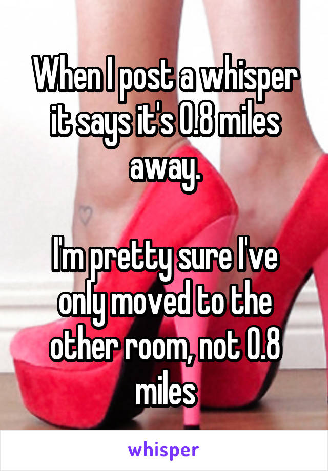 When I post a whisper it says it's 0.8 miles away.

I'm pretty sure I've only moved to the other room, not 0.8 miles