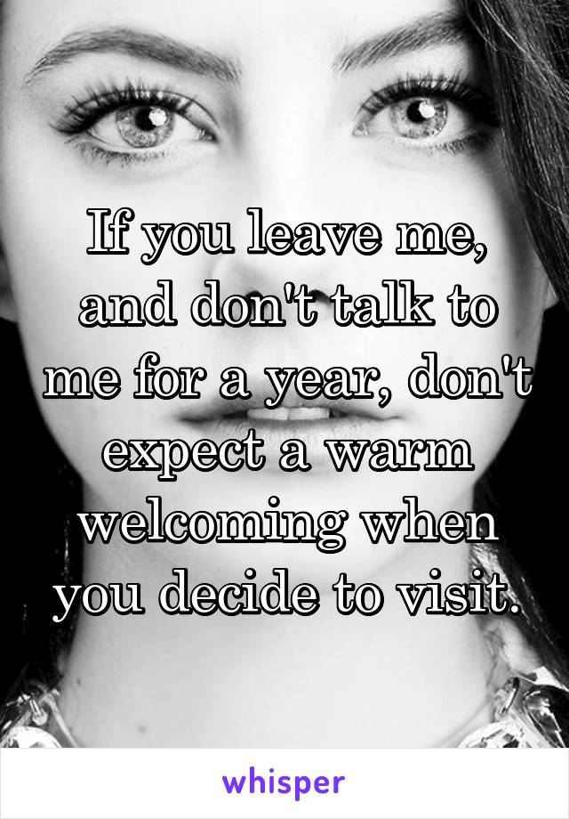 If you leave me, and don't talk to me for a year, don't expect a warm welcoming when you decide to visit.