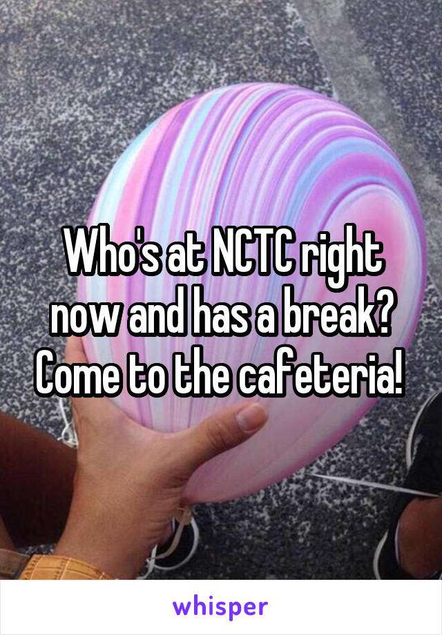 Who's at NCTC right now and has a break? Come to the cafeteria! 