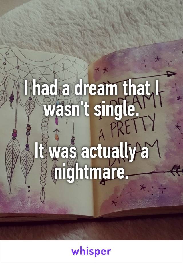 I had a dream that I wasn't single.

It was actually a nightmare.