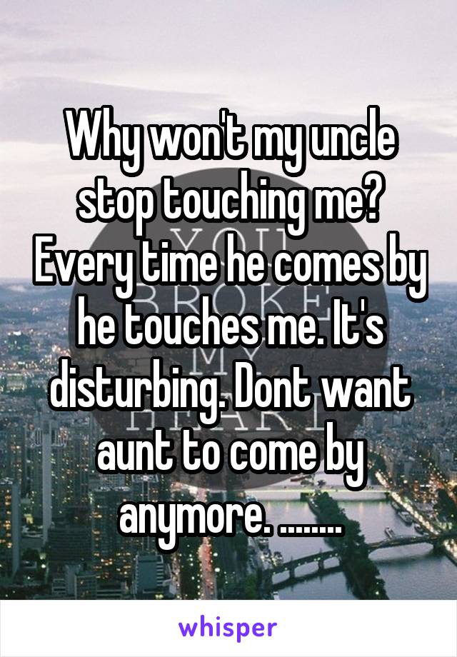 Why won't my uncle stop touching me? Every time he comes by he touches me. It's disturbing. Dont want aunt to come by anymore. ........