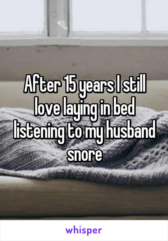 After 15 years I still love laying in bed listening to my husband snore