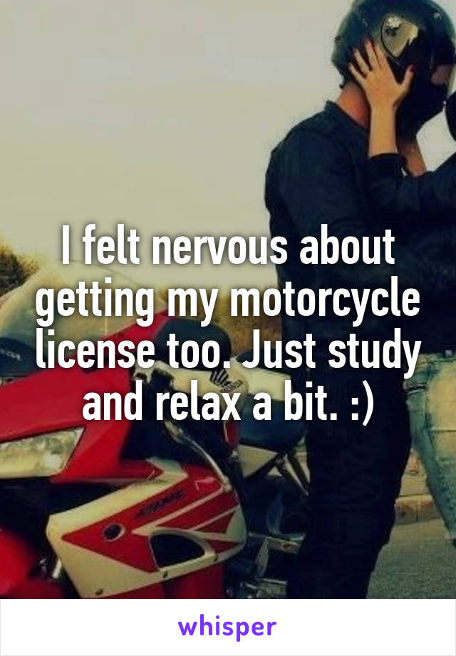 I felt nervous about getting my motorcycle license too. Just study and relax a bit. :)