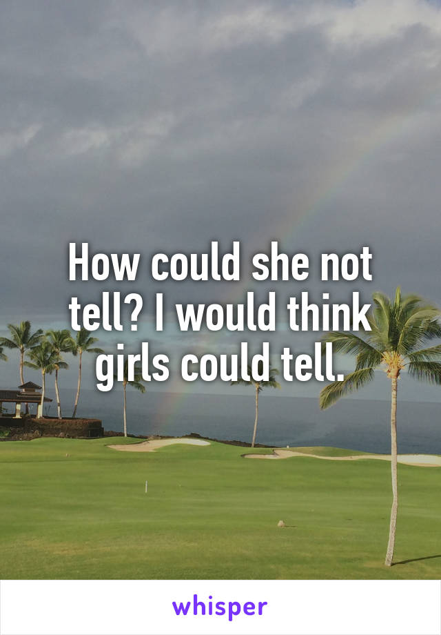 How could she not tell? I would think girls could tell.