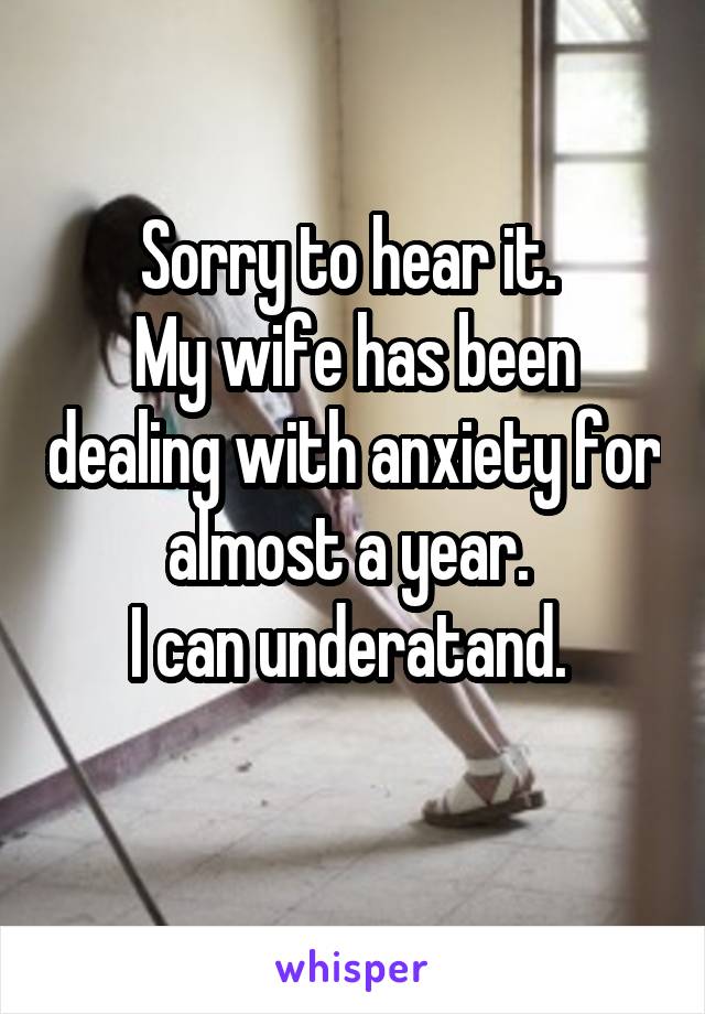 Sorry to hear it. 
My wife has been dealing with anxiety for almost a year. 
I can underatand. 
