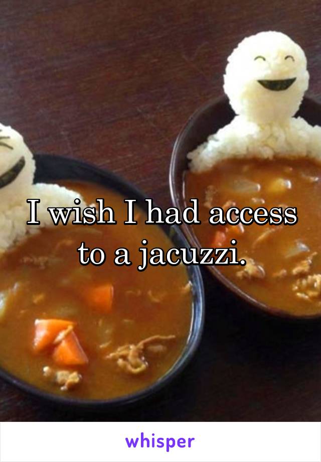 I wish I had access to a jacuzzi.