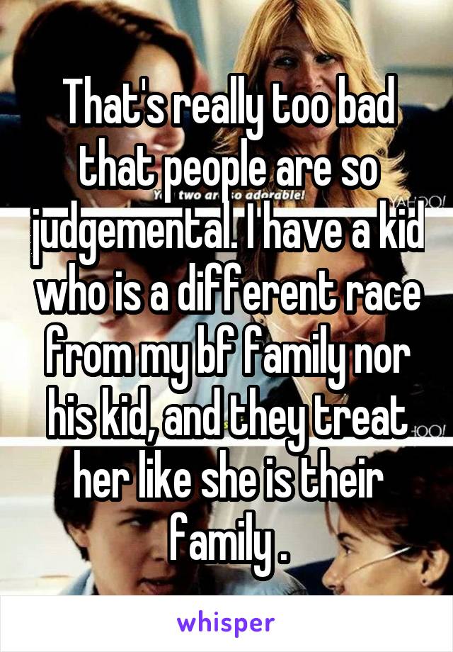 That's really too bad that people are so judgemental. I have a kid who is a different race from my bf family nor his kid, and they treat her like she is their family .