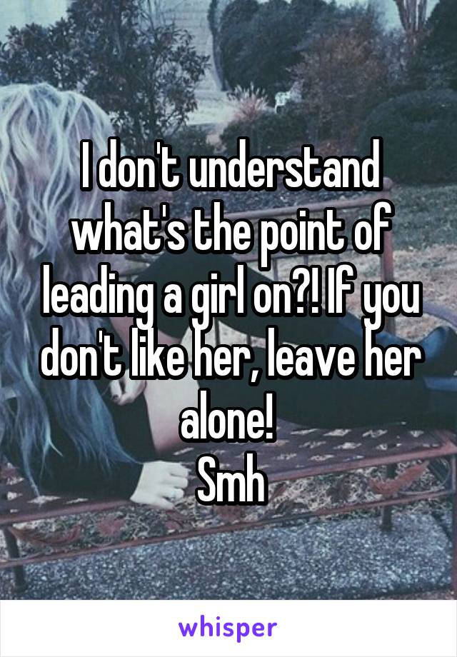 I don't understand what's the point of leading a girl on?! If you don't like her, leave her alone! 
Smh