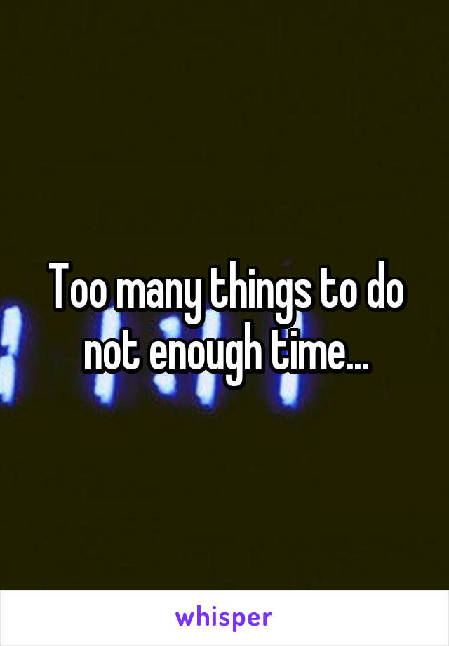 Too many things to do not enough time...