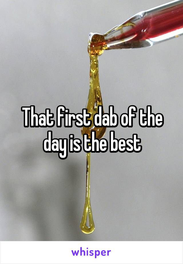 That first dab of the day is the best