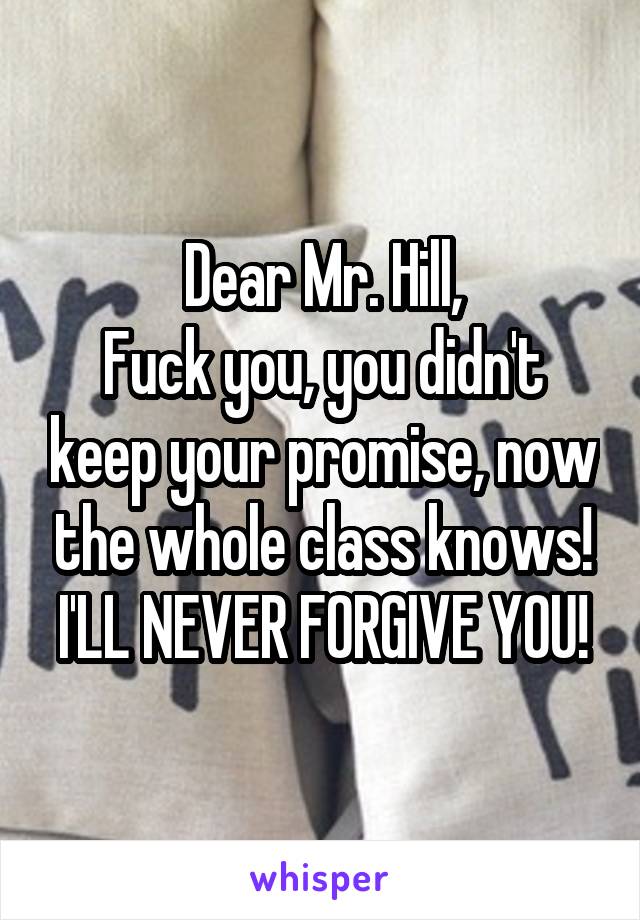 Dear Mr. Hill,
Fuck you, you didn't keep your promise, now the whole class knows! I'LL NEVER FORGIVE YOU!