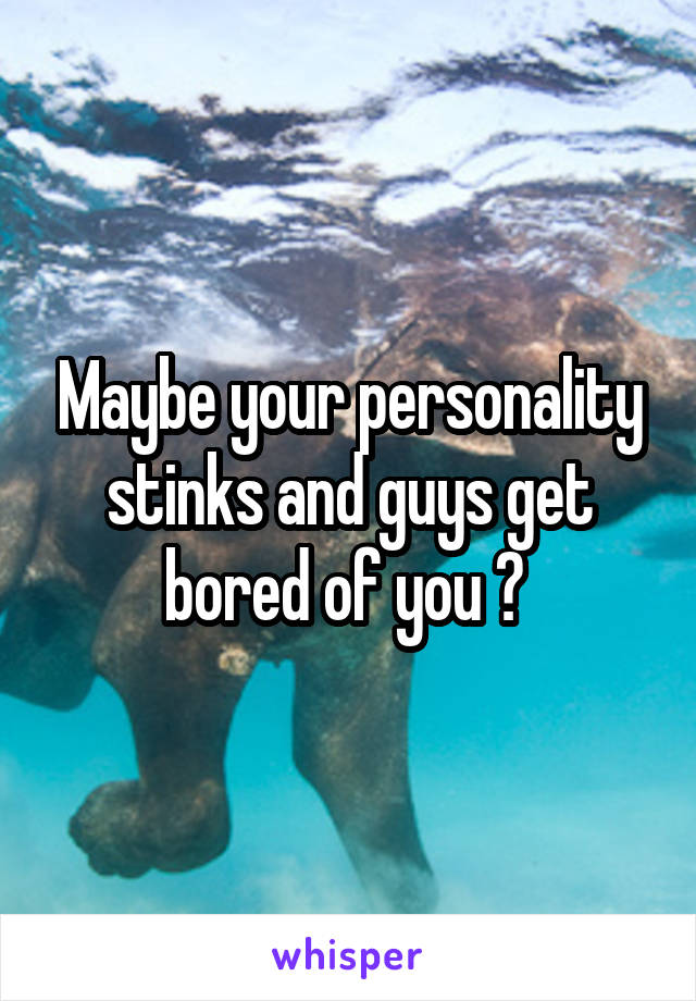 Maybe your personality stinks and guys get bored of you ? 