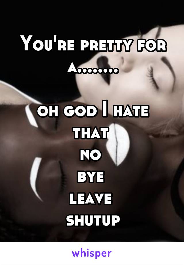 You're pretty for a........

oh god I hate that 
no 
bye 
leave 
shutup