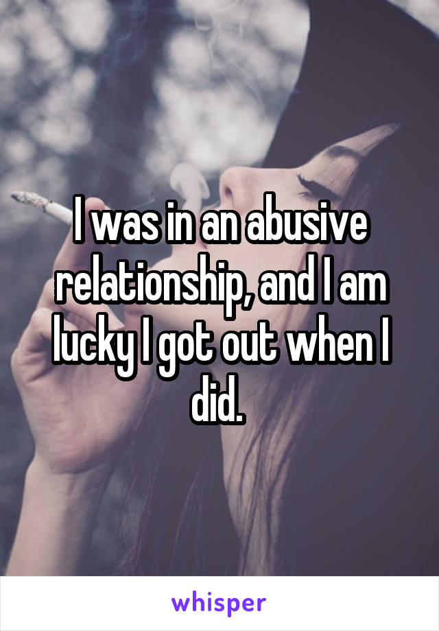 I was in an abusive relationship, and I am lucky I got out when I did. 