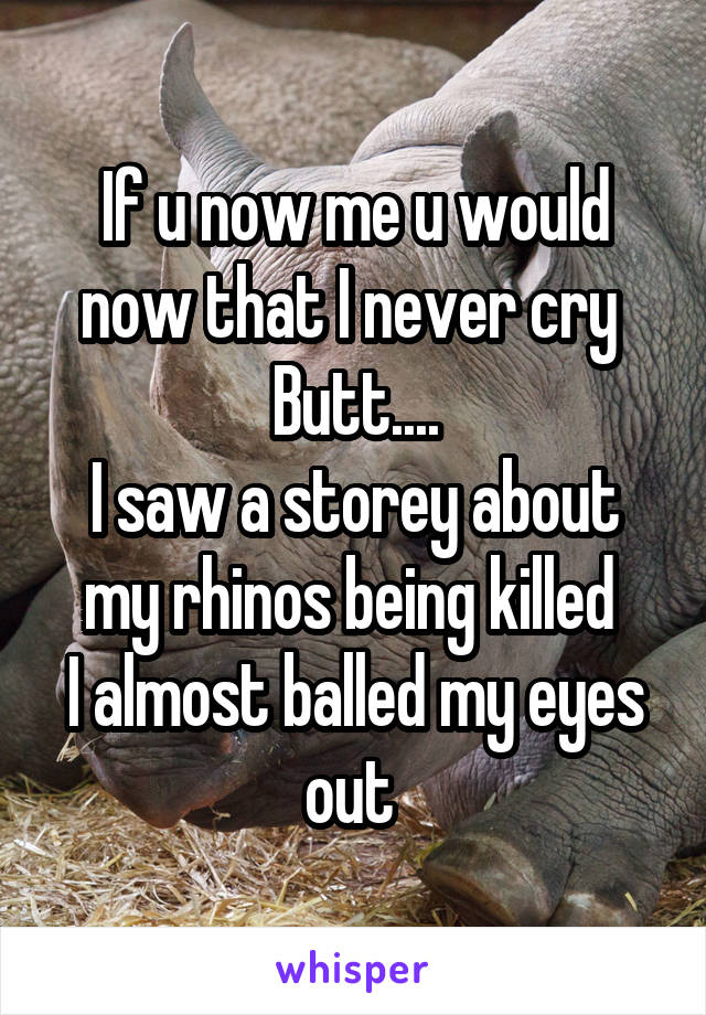 If u now me u would now that I never cry 
Butt....
I saw a storey about my rhinos being killed 
I almost balled my eyes out 