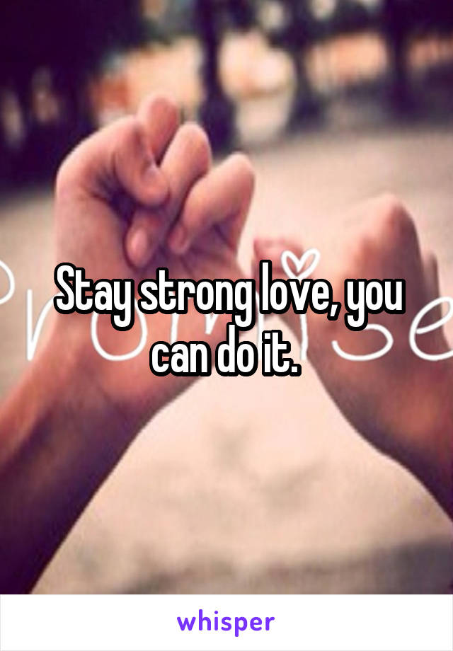 Stay strong love, you can do it. 