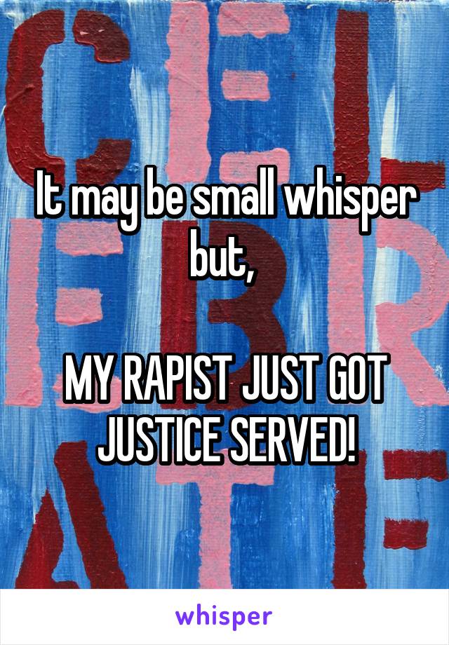 It may be small whisper but, 

MY RAPIST JUST GOT JUSTICE SERVED!