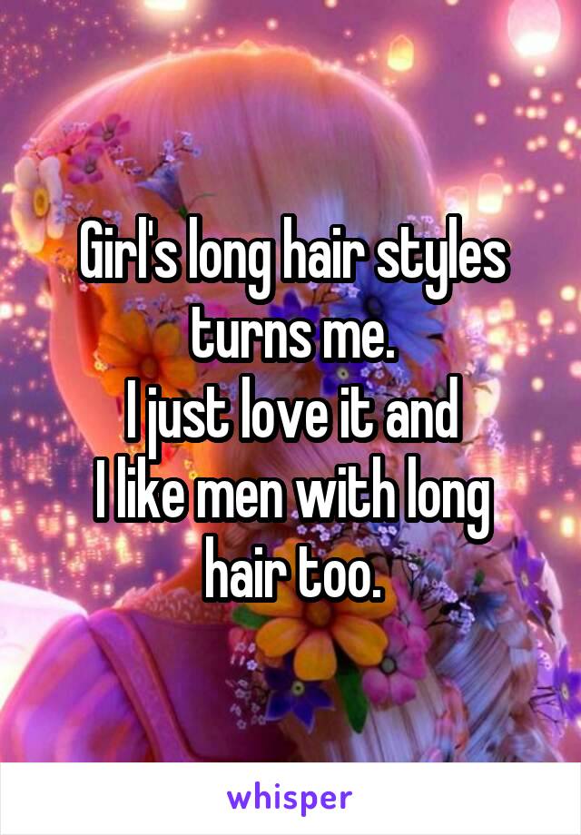 Girl's long hair styles turns me.
I just love it and
I like men with long hair too.