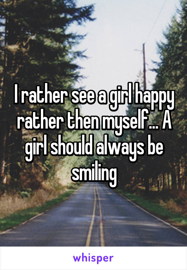 I rather see a girl happy rather then myself... A girl should always be smiling