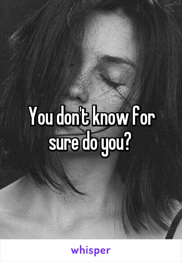 You don't know for sure do you? 