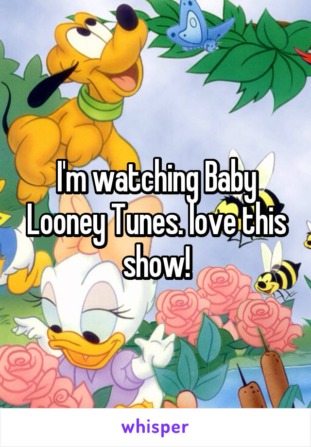 I'm watching Baby Looney Tunes. love this show!