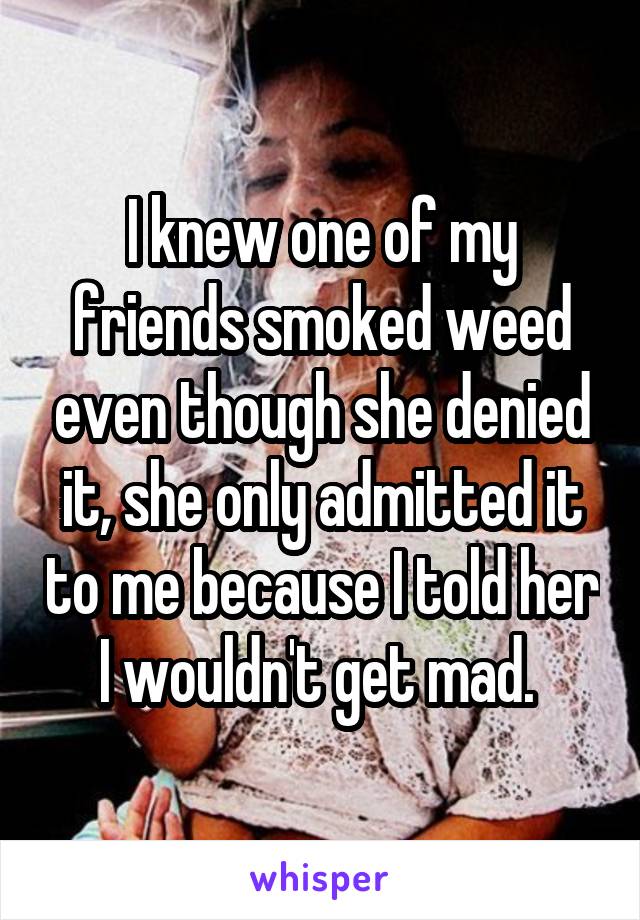 I knew one of my friends smoked weed even though she denied it, she only admitted it to me because I told her I wouldn't get mad. 