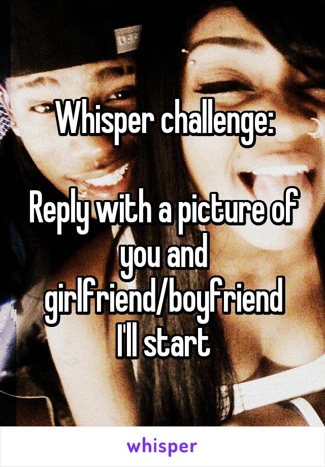 Whisper challenge:

Reply with a picture of you and girlfriend/boyfriend
I'll start