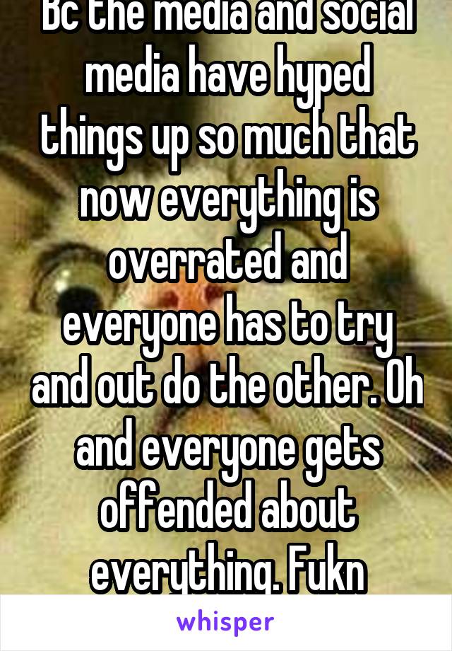 Bc the media and social media have hyped things up so much that now everything is overrated and everyone has to try and out do the other. Oh and everyone gets offended about everything. Fukn bullshit!