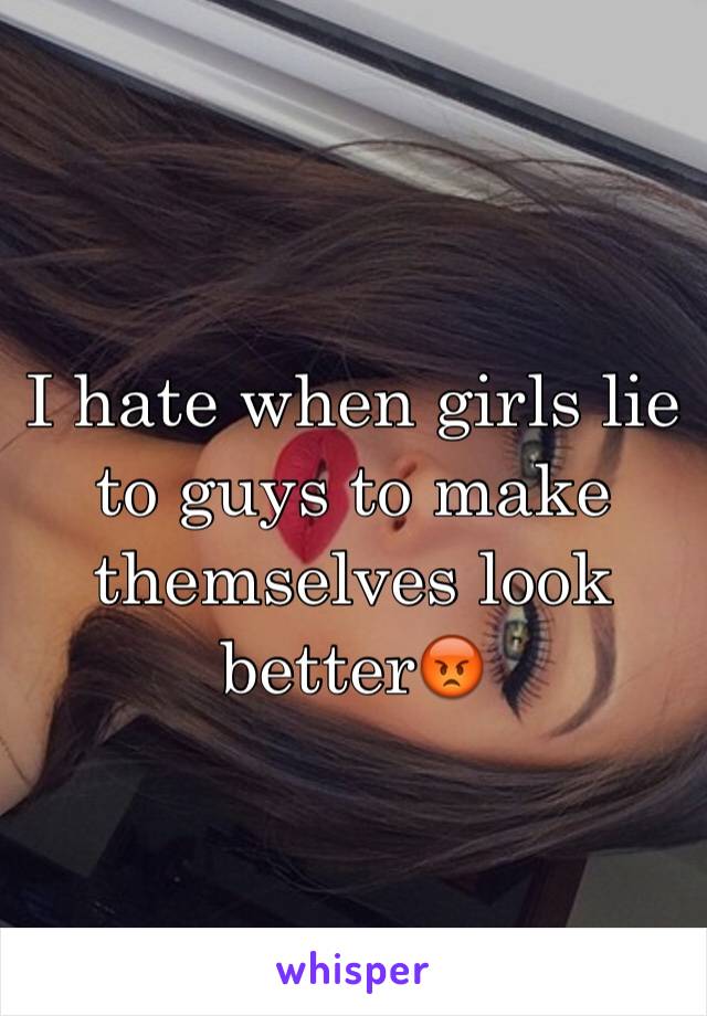 I hate when girls lie to guys to make themselves look better😡