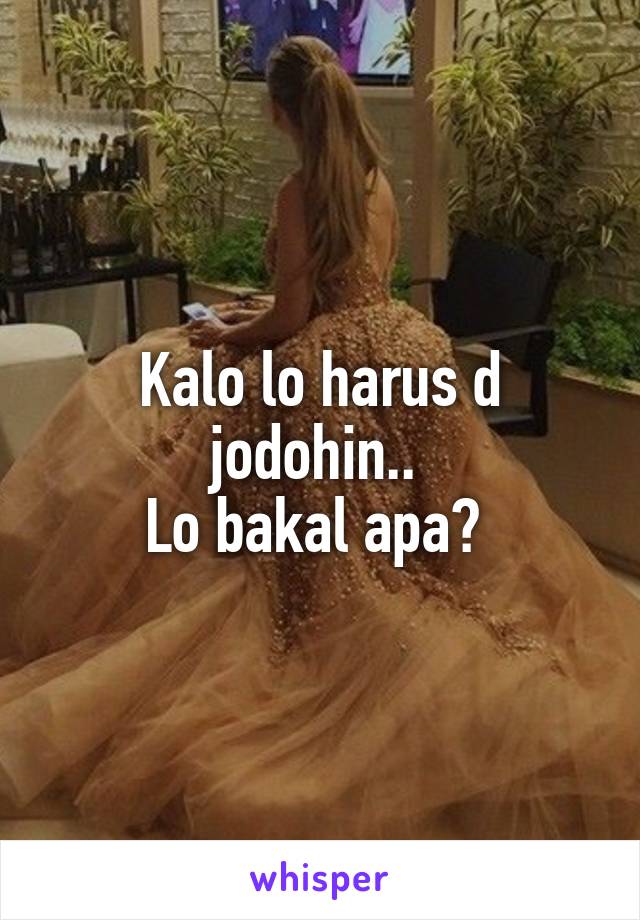 Kalo lo harus d jodohin.. 
Lo bakal apa? 