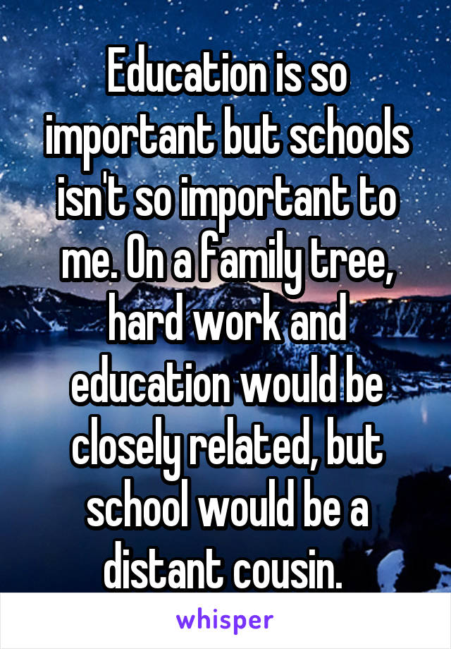 Education is so important but schools isn't so important to me. On a family tree, hard work and education would be closely related, but school would be a distant cousin. 