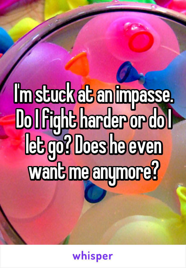 I'm stuck at an impasse. Do I fight harder or do I let go? Does he even want me anymore?