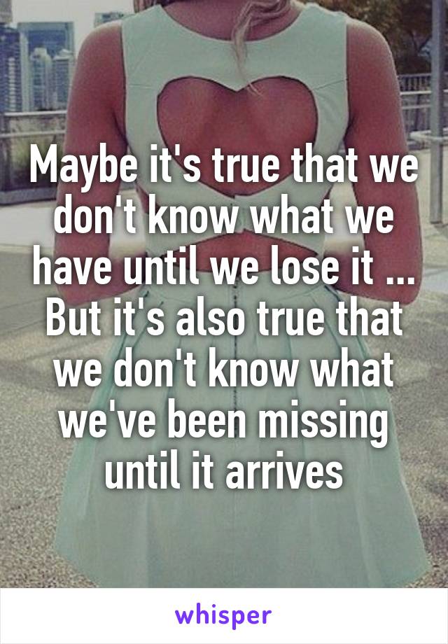 Maybe it's true that we don't know what we have until we lose it ...
But it's also true that we don't know what we've been missing until it arrives