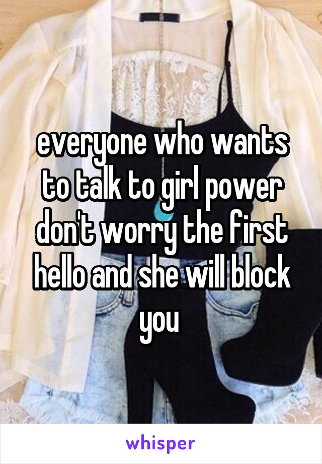 everyone who wants to talk to girl power don't worry the first hello and she will block you 