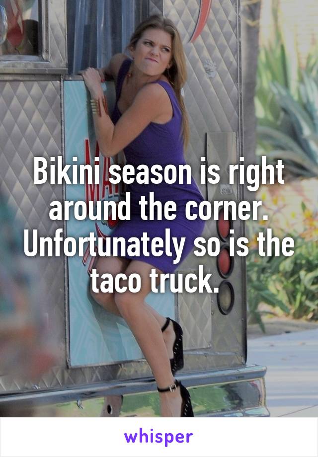 Bikini season is right around the corner. Unfortunately so is the taco truck. 