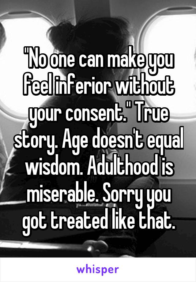 "No one can make you feel inferior without your consent." True story. Age doesn't equal wisdom. Adulthood is miserable. Sorry you got treated like that.