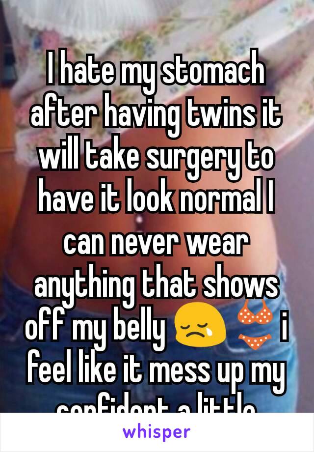 I hate my stomach after having twins it will take surgery to have it look normal I can never wear anything that shows off my belly 😢👙i feel like it mess up my confident a little